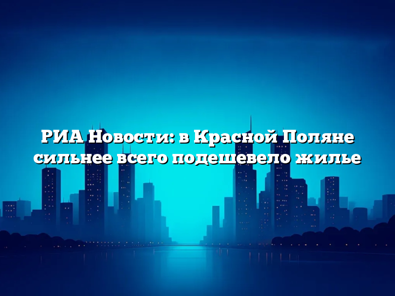 РИА Новости: в Красной Поляне сильнее всего подешевело жилье