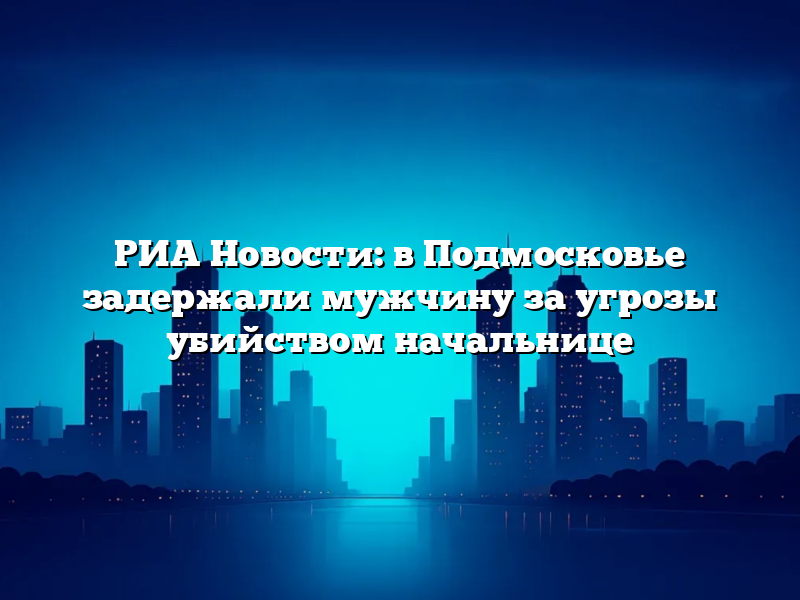 РИА Новости: в Подмосковье задержали мужчину за угрозы убийством начальнице