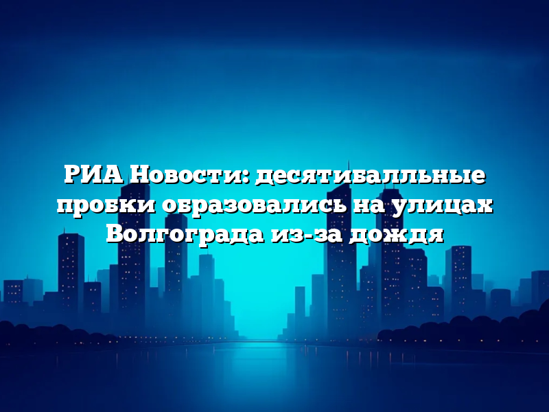 РИА Новости: десятибалльные пробки образовались на улицах Волгограда из-за дождя