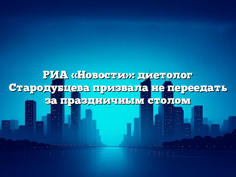 РИА «Новости»: диетолог Стародубцева призвала не переедать за праздничным столом