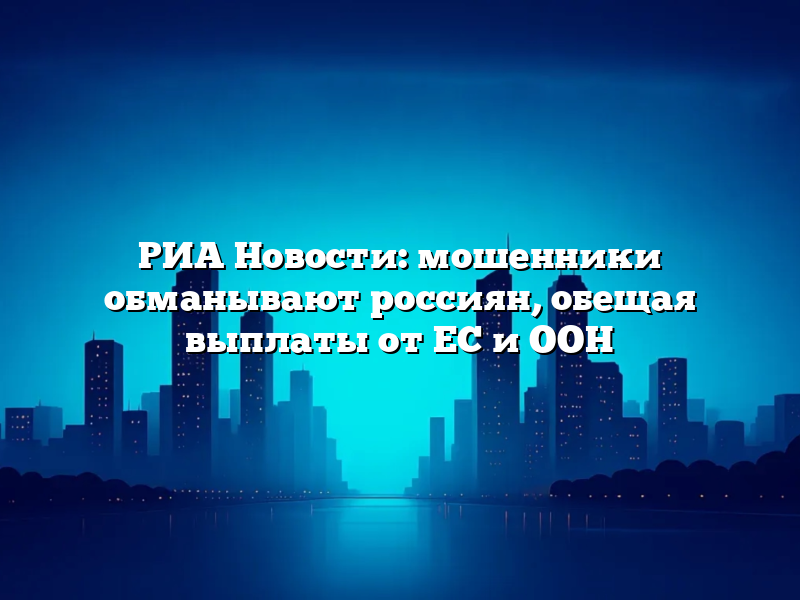 РИА Новости: мошенники обманывают россиян, обещая выплаты от ЕС и ООН