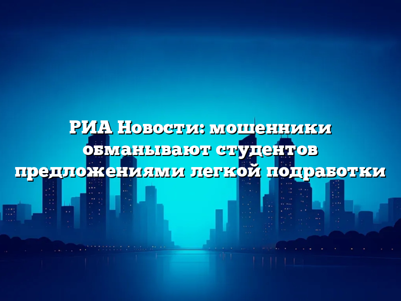 РИА Новости: мошенники обманывают студентов предложениями легкой подработки