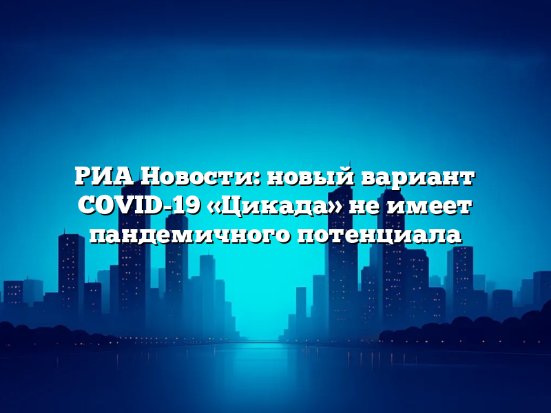 РИА Новости: новый вариант COVID-19 «Цикада» не имеет пандемичного потенциала