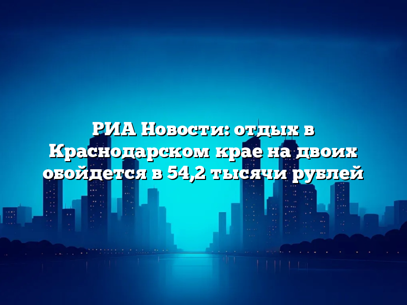РИА Новости: отдых в Краснодарском крае на двоих обойдется в 54,2 тысячи рублей