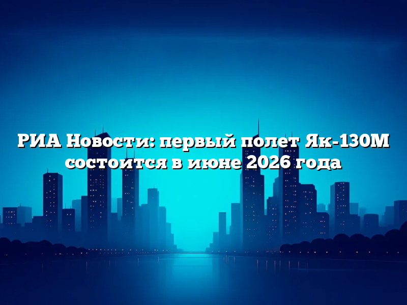 РИА Новости: первый полет Як-130М состоится в июне 2026 года