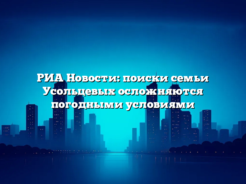 РИА Новости: поиски семьи Усольцевых осложняются погодными условиями