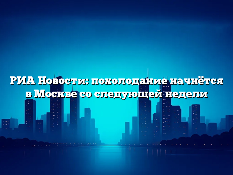 РИА Новости: похолодание начнётся в Москве со следующей недели