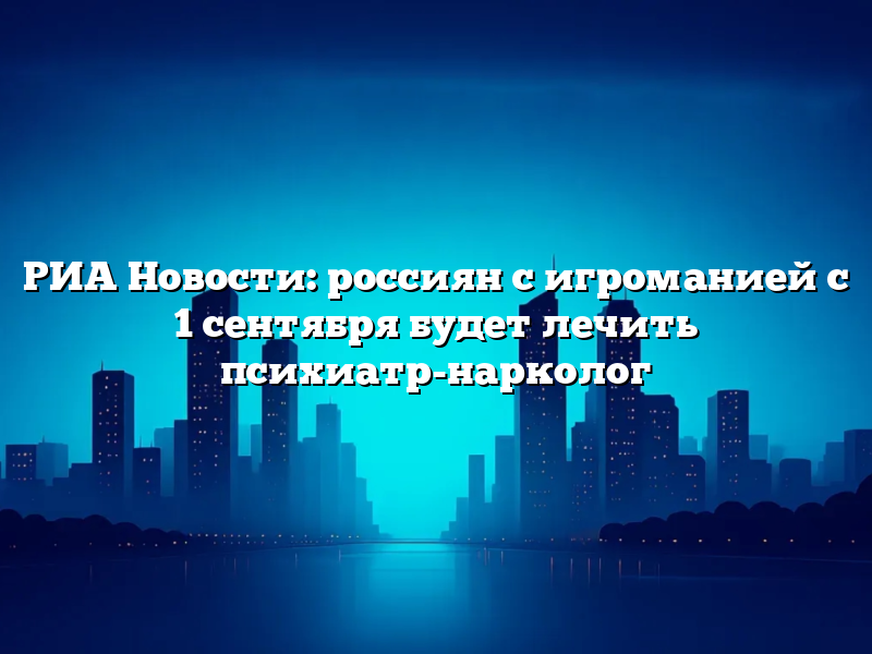 РИА Новости: россиян с игроманией с 1 сентября будет лечить психиатр-нарколог