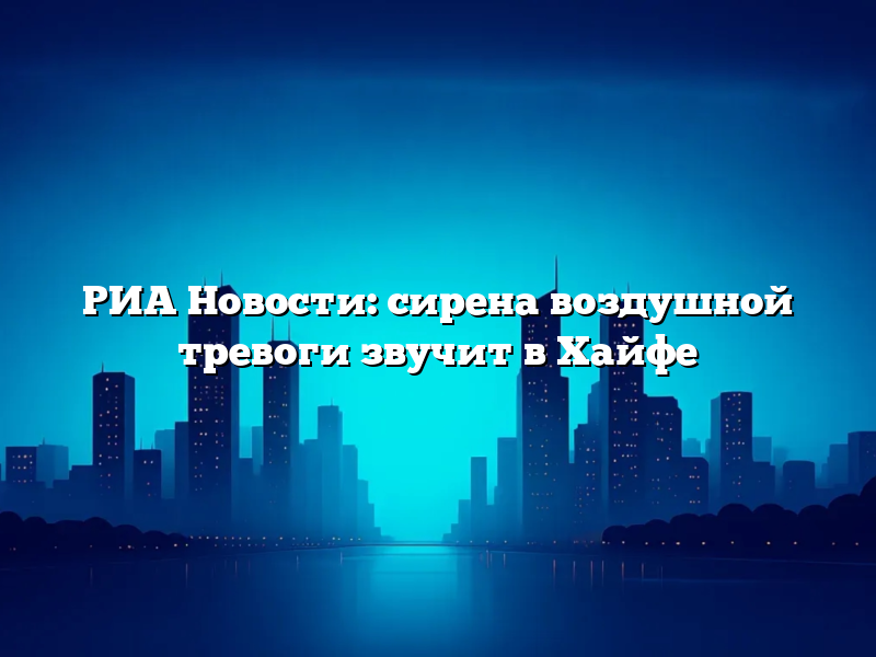 РИА Новости: сирена воздушной тревоги звучит в Хайфе