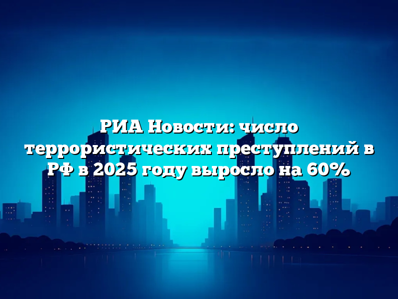 РИА Новости: число террористических преступлений в РФ в 2025 году выросло на 60%
