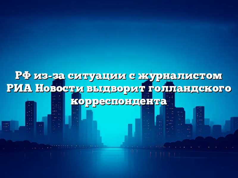 РФ из-за ситуации с журналистом РИА Новости выдворит голландского корреспондента
