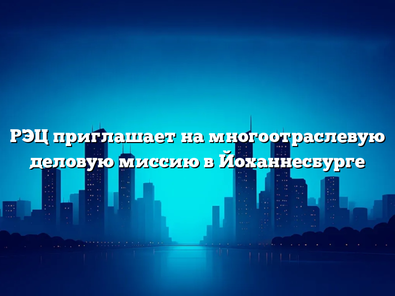 РЭЦ приглашает на многоотраслевую деловую миссию в Йоханнесбурге