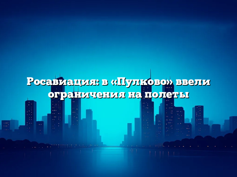 Росавиация: в «Пулково» ввели ограничения на полеты