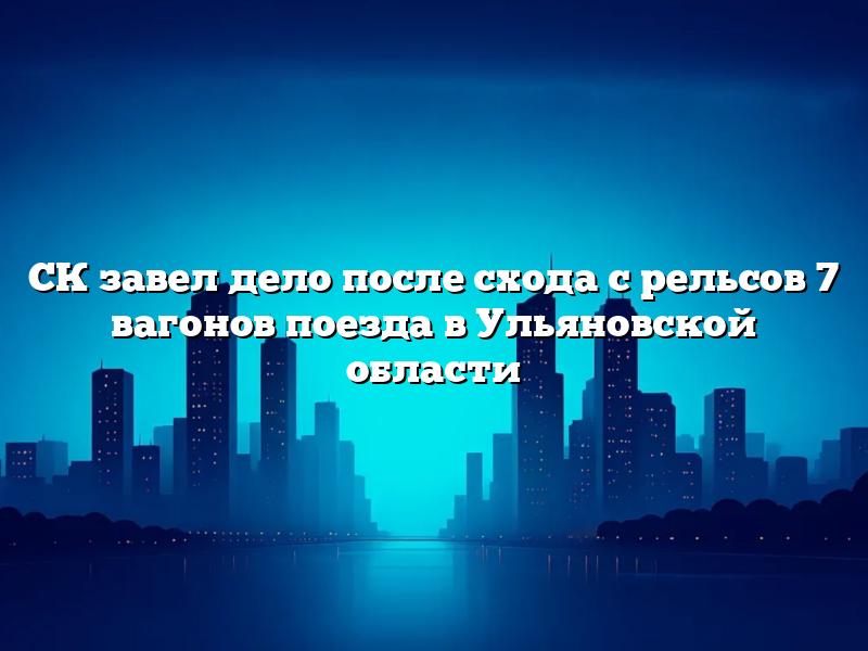 СК завел дело после схода с рельсов 7 вагонов поезда в Ульяновской области