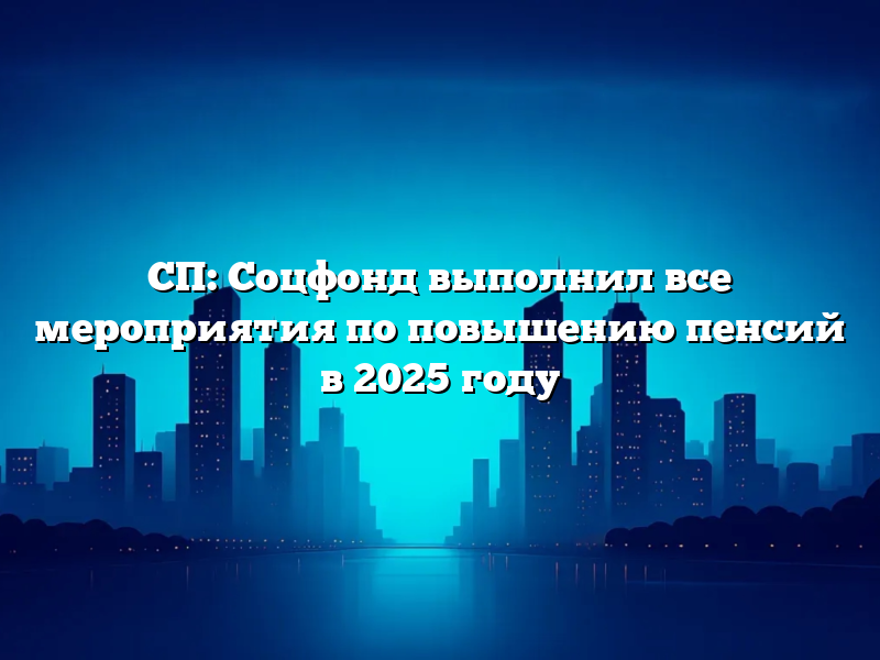 СП: Соцфонд выполнил все мероприятия по повышению пенсий в 2025 году