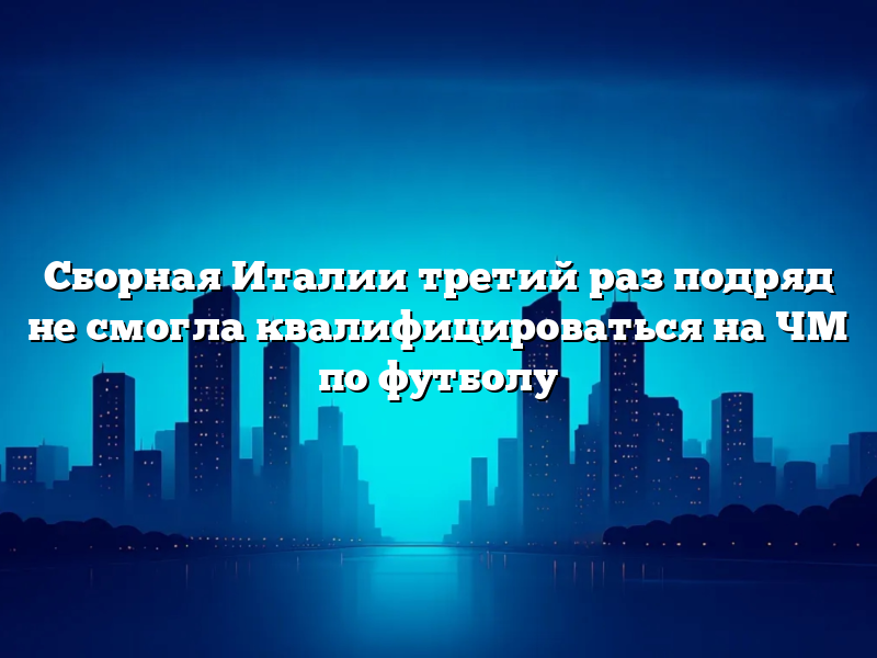 Сборная Италии третий раз подряд не смогла квалифицироваться на ЧМ по футболу