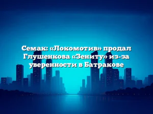Семак: «Локомотив» продал Глушенкова «Зениту» из-за уверенности в Батракове