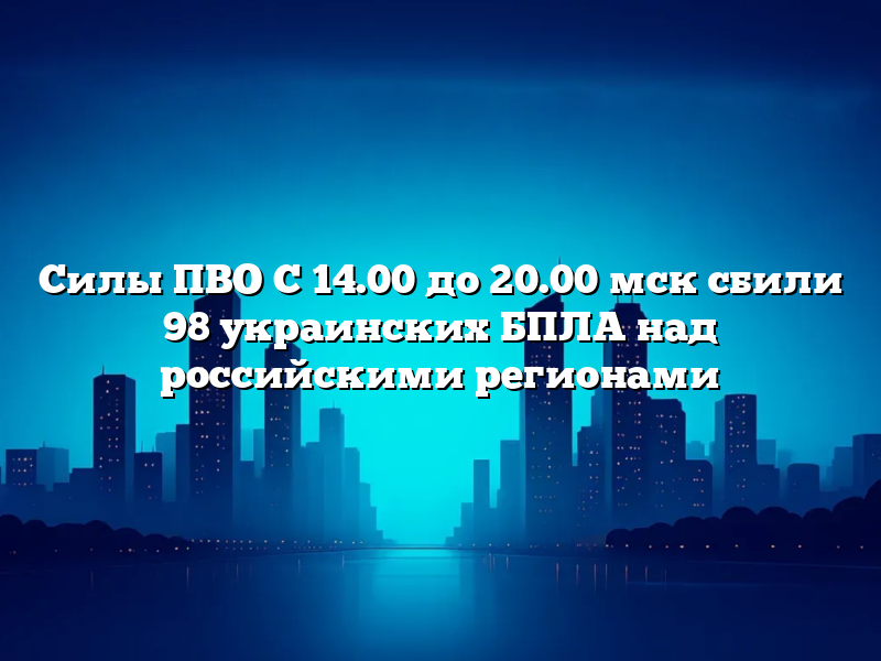 Силы ПВО С 14.00 до 20.00 мск сбили 98 украинских БПЛА над российскими регионами