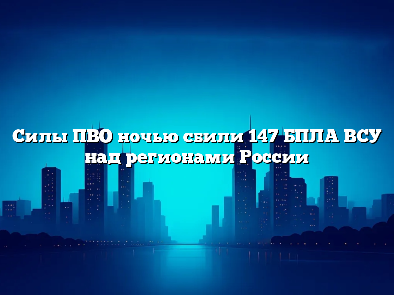 Силы ПВО ночью сбили 147 БПЛА ВСУ над регионами России
