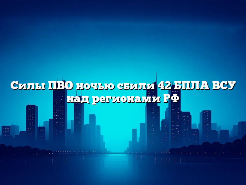 Силы ПВО ночью сбили 42 БПЛА ВСУ над регионами РФ