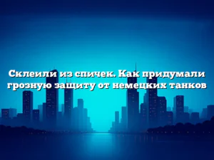 Склеили из спичек. Как придумали грозную защиту от немецких танков