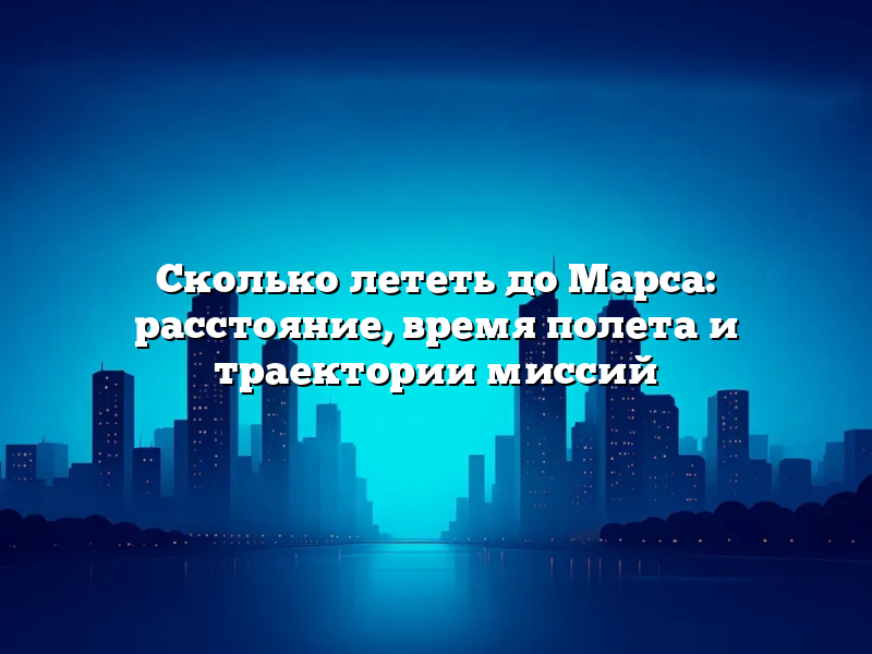 Сколько лететь до Марса: расстояние, время полета и траектории миссий