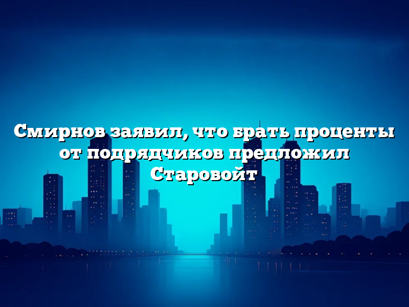 Смирнов заявил, что брать проценты от подрядчиков предложил Старовойт