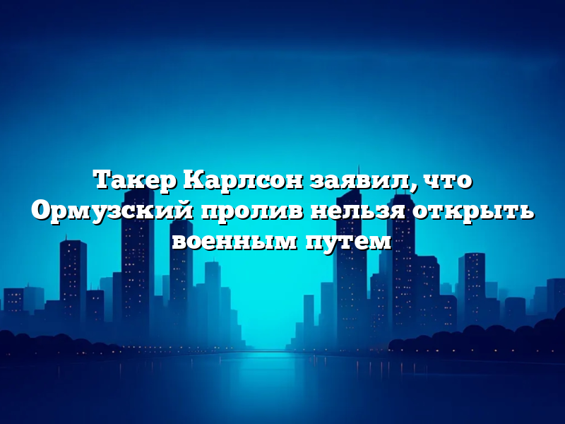 Такер Карлсон заявил, что Ормузский пролив нельзя открыть военным путем