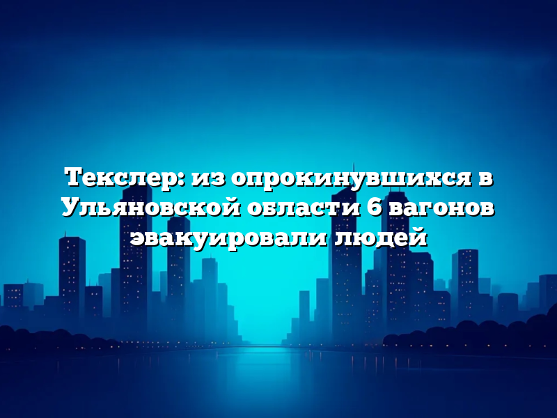 Текслер: из опрокинувшихся в Ульяновской области 6 вагонов эвакуировали людей
