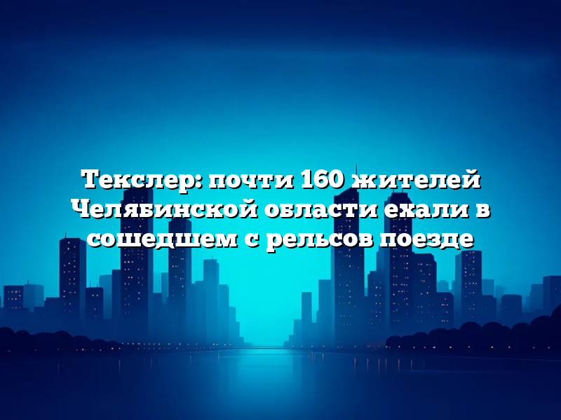 Текслер: почти 160 жителей Челябинской области ехали в сошедшем с рельсов поезде