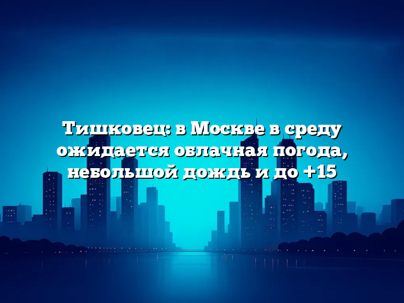 Тишковец: в Москве в среду ожидается облачная погода, небольшой дождь и до +15