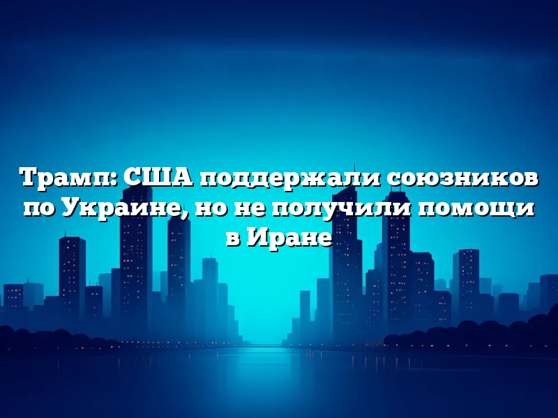 Трамп: США поддержали союзников по Украине, но не получили помощи в Иране
