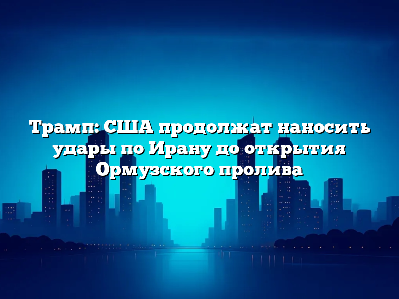 Трамп: США продолжат наносить удары по Ирану до открытия Ормузского пролива