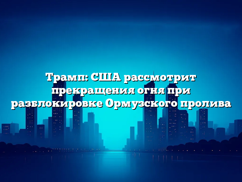 Трамп: США рассмотрит прекращения огня при разблокировке Ормузского пролива