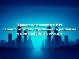 Трамп не позволит ИИ самостоятельно принимать решения о применении оружия