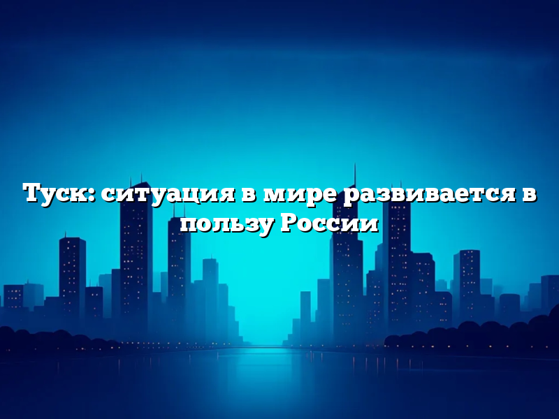 Туск: ситуация в мире развивается в пользу России