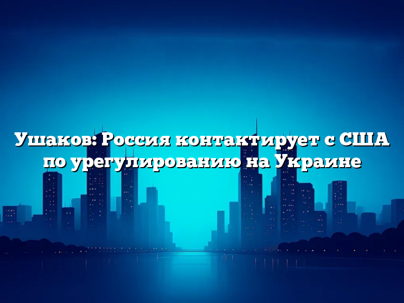 Ушаков: Россия контактирует с США по урегулированию на Украине