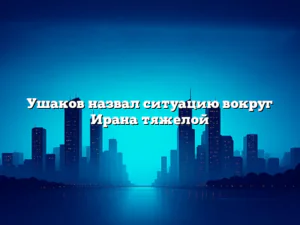 Ушаков назвал ситуацию вокруг Ирана тяжелой