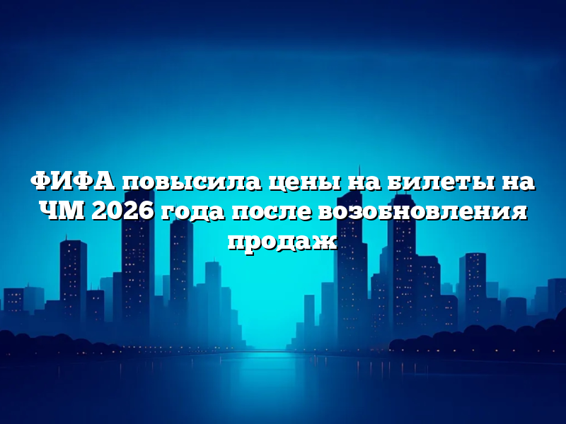 ФИФА повысила цены на билеты на ЧМ 2026 года после возобновления продаж