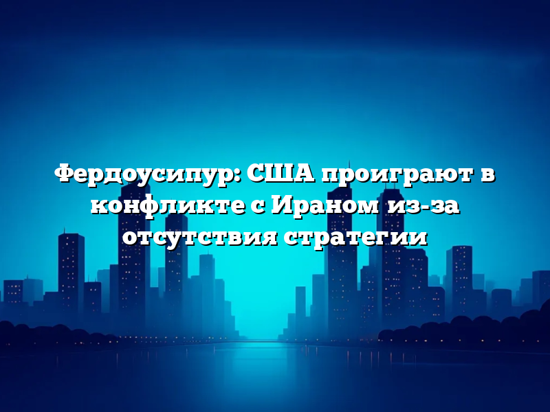 Фердоусипур: США проиграют в конфликте с Ираном из-за отсутствия стратегии