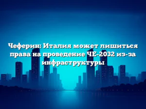 Чеферин: Италия может лишиться права на проведение ЧЕ-2032 из-за инфраструктуры