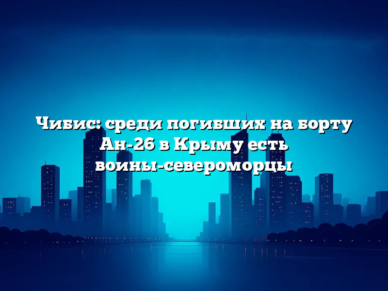 Чибис: среди погибших на борту Ан-26 в Крыму есть воины-североморцы