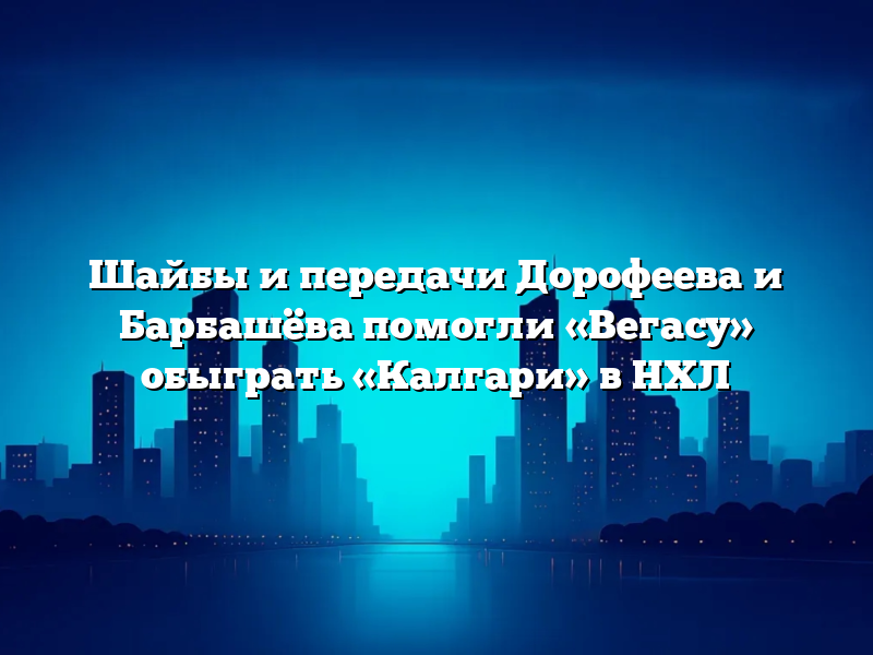Шайбы и передачи Дорофеева и Барбашёва помогли «Вегасу» обыграть «Калгари» в НХЛ
