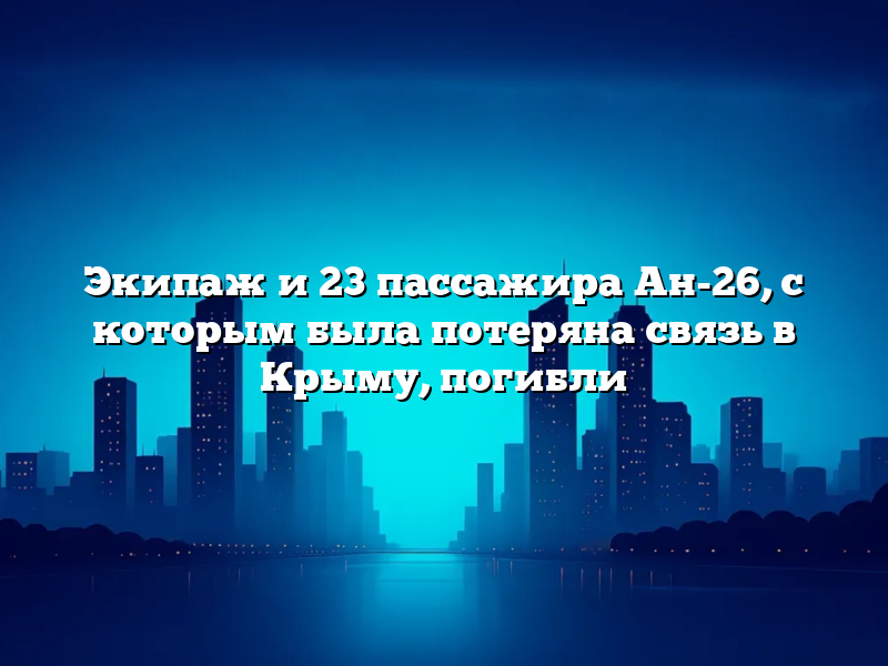 Экипаж и 23 пассажира Ан-26, с которым была потеряна связь в Крыму, погибли