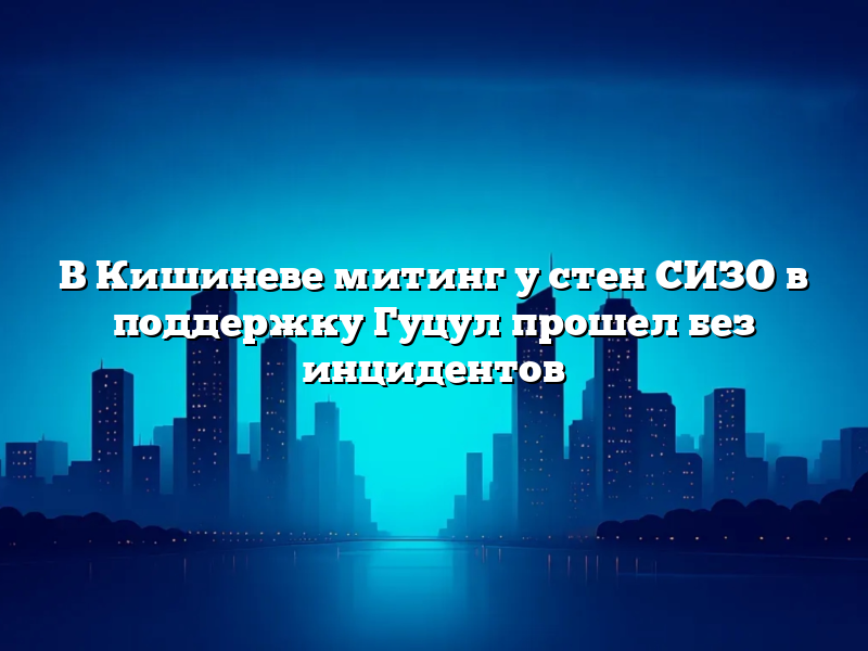 В Кишиневе митинг у стен СИЗО в поддержку Гуцул прошел без инцидентов