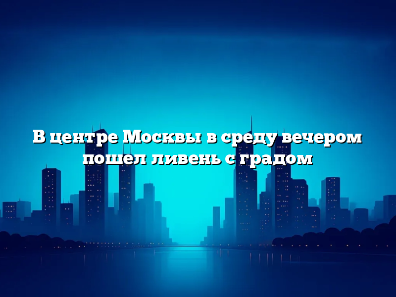 В центре Москвы в среду вечером пошел ливень с градом