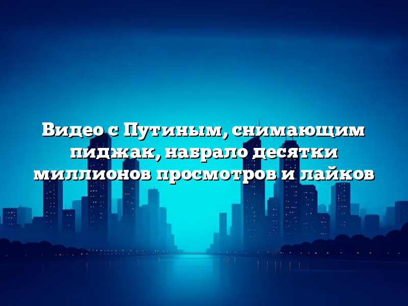 Видео с Путиным, снимающим пиджак, набрало десятки миллионов просмотров и лайков
