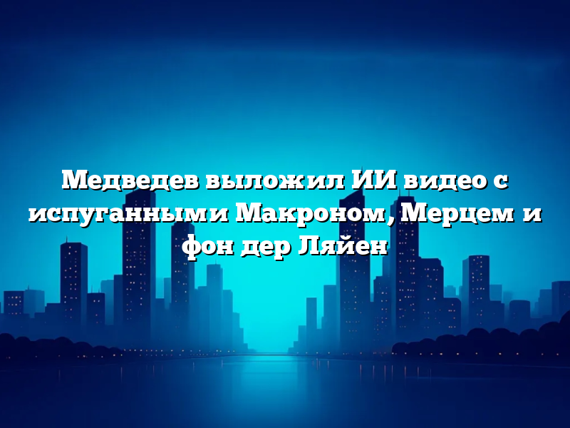 Медведев выложил ИИ видео с испуганными Макроном, Мерцем и фон дер Ляйен