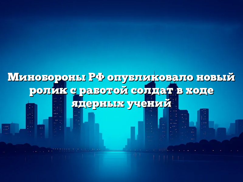 Минобороны РФ опубликовало новый ролик с работой солдат в ходе ядерных учений