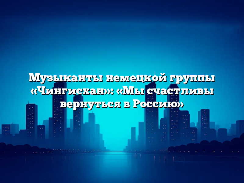 Музыканты немецкой группы «Чингисхан»: «Мы счастливы вернуться в Россию»